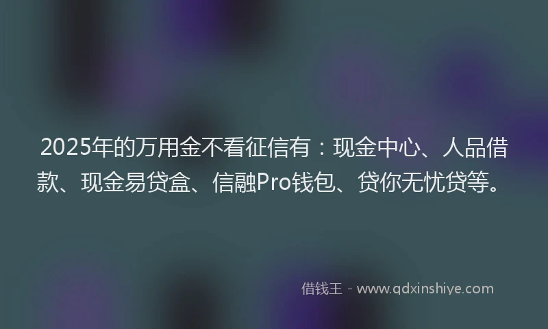 2025年的万用金不看征信有:现金中心、人品借款、现金易贷盒、信融Pro钱包、贷你无忧贷等。