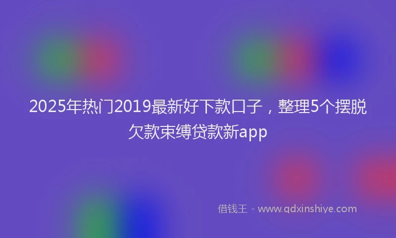 2025年热门2019最新好下款口子，整理5个摆脱欠款束缚贷款新app