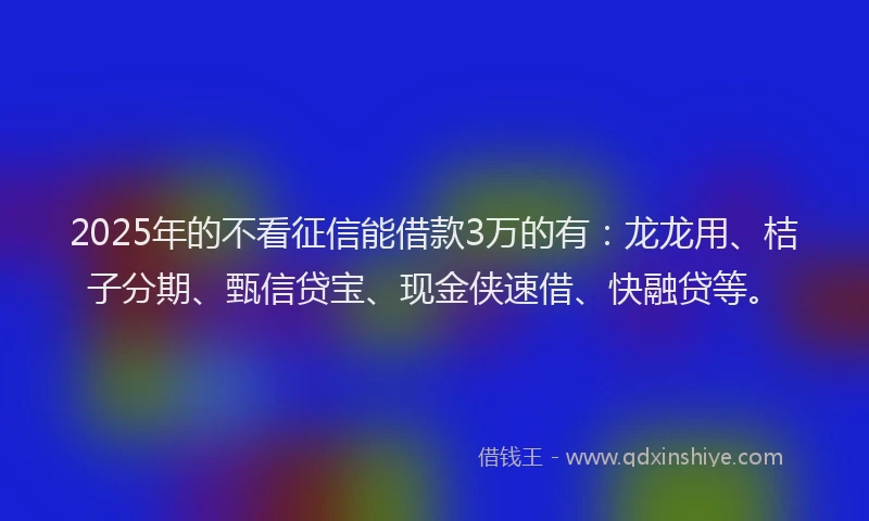 2025年的不看征信能借款3万的有：龙龙用、桔子分期、甄信贷宝、现金侠速借、快融贷等。