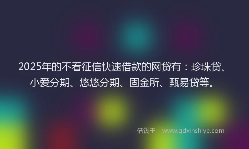 2025年的不看征信快速借款的网贷有：珍珠贷、小爱分期、悠悠分期、固金所、甄易贷等。