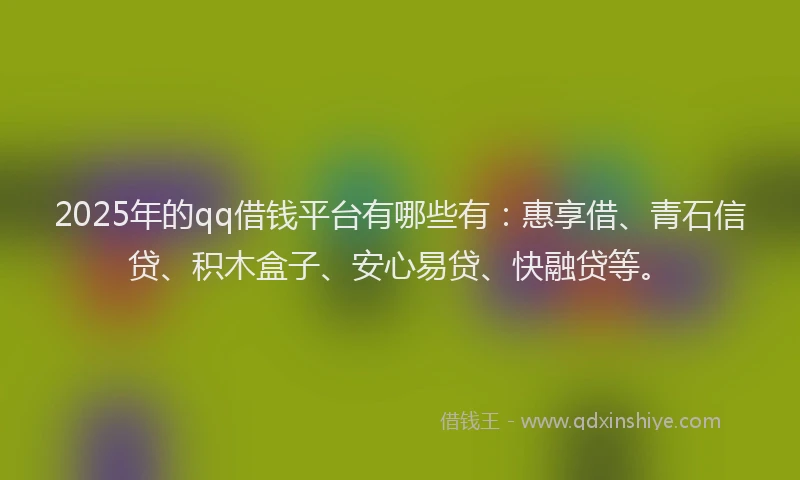 2025年的qq借钱平台有哪些有：惠享借、青石信贷、积木盒子、安心易贷、快融贷等。