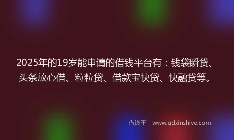 2025年的19岁能申请的借钱平台有：钱袋瞬贷、头条放心借、粒粒贷、借款宝快贷、快融贷等。