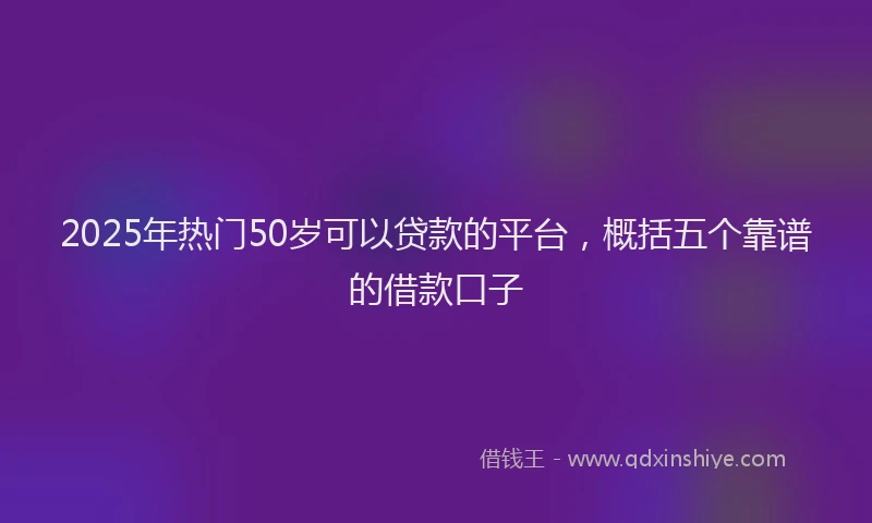 2025年热门50岁可以贷款的平台，概括五个靠谱的借款口子