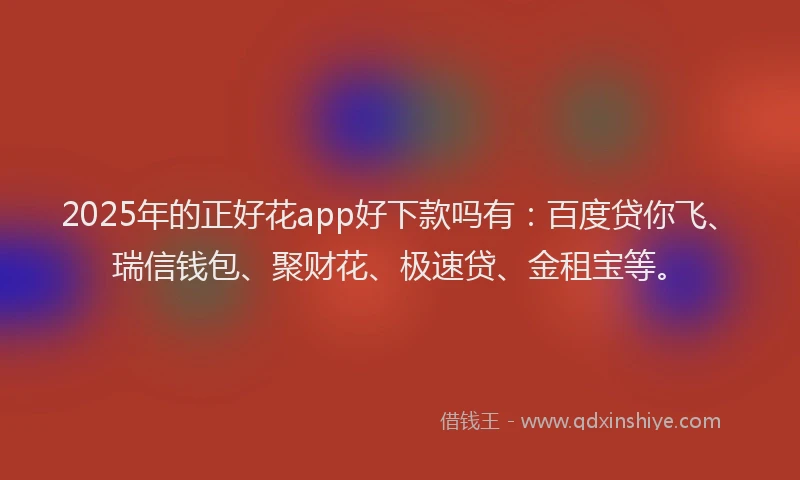 2025年的正好花app好下款吗有：百度贷你飞、瑞信钱包、聚财花、极速贷、金租宝等。