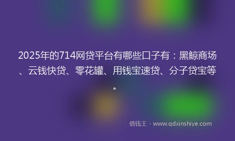 2025年的714网贷平台有哪些口子有：黑鲸商场、云钱快贷、零花罐、用钱宝速贷、分子贷宝等。