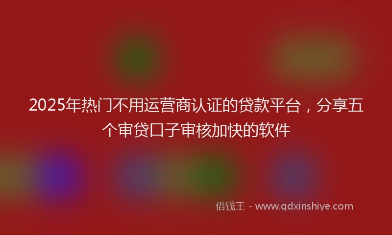 2025年热门不用运营商认证的贷款平台，分享五个审贷口子审核加快的软件