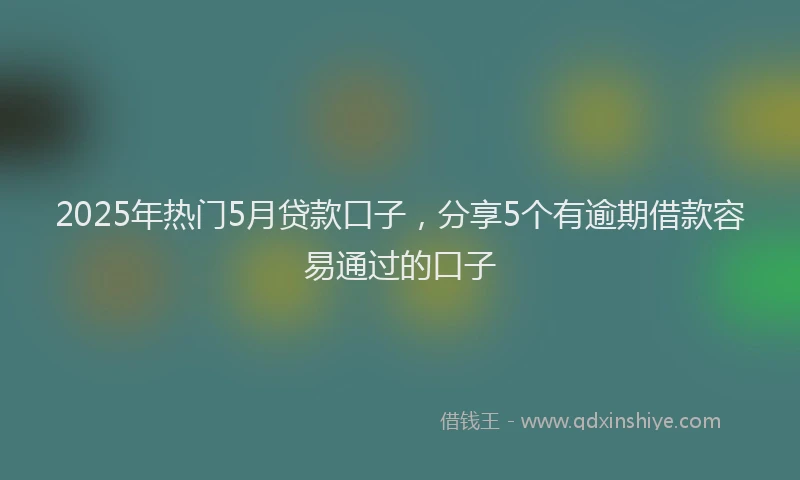 2025年热门5月贷款口子，分享5个有逾期借款容易通过的口子