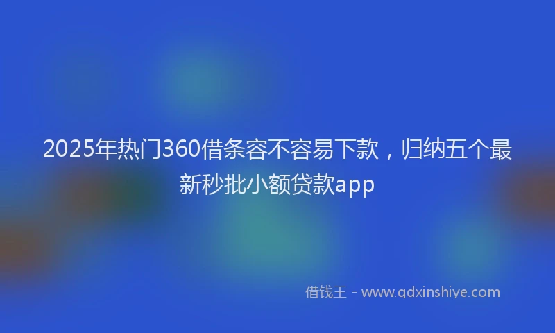 2025年热门360借条容不容易下款，归纳五个最新秒批小额贷款app