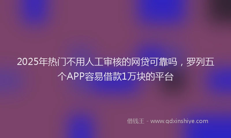2025年热门不用人工审核的网贷可靠吗，罗列五个APP容易借款1万块的平台