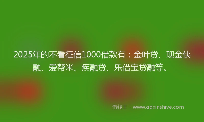 2025年的不看征信1000借款有：金叶贷、现金侠融、爱帮米、疾融贷、乐借宝贷融等。