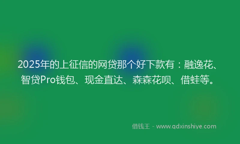 2025年的上征信的网贷那个好下款有：融逸花、智贷Pro钱包、现金直达、森森花呗、借蛙等。