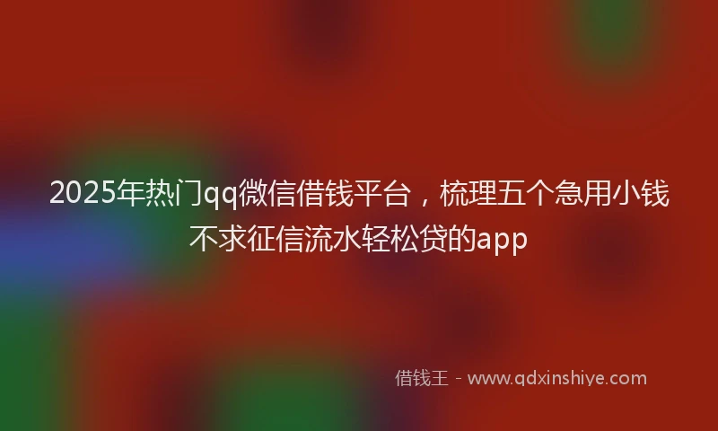 2025年热门qq微信借钱平台，梳理五个急用小钱不求征信流水轻松贷的app
