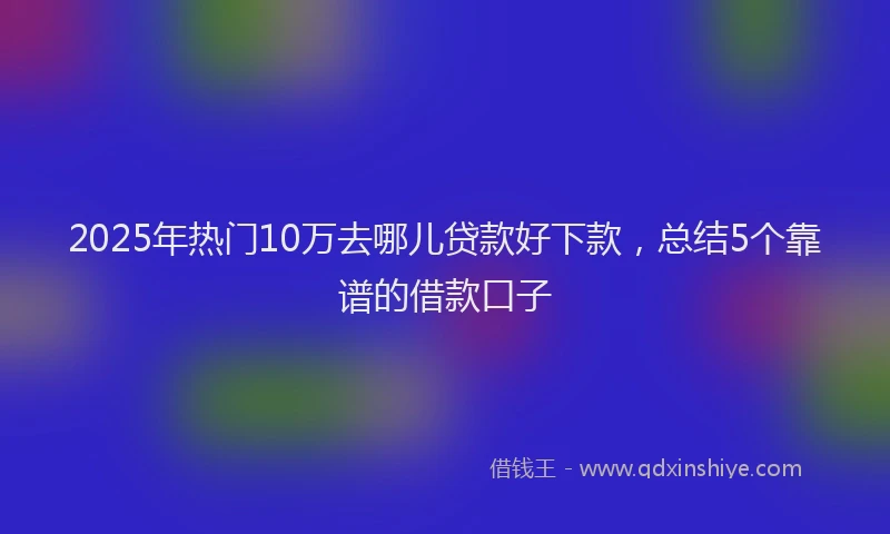 2025年热门10万去哪儿贷款好下款，总结5个靠谱的借款口子