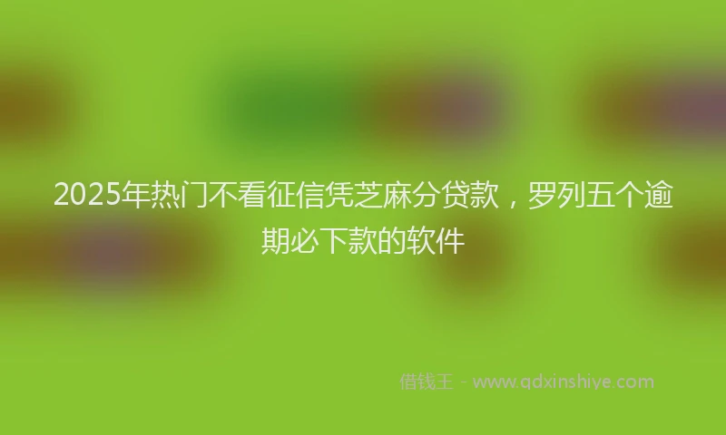 2025年热门不看征信凭芝麻分贷款，罗列五个逾期必下款的软件