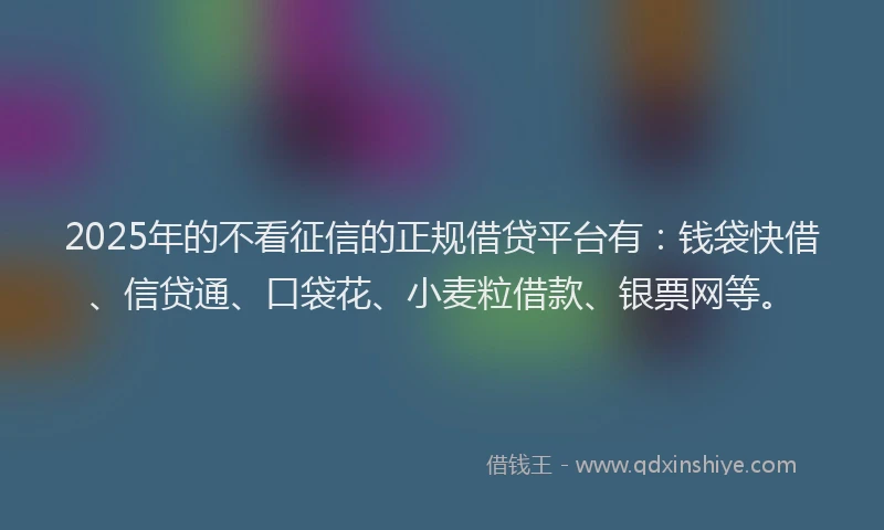 2025年的不看征信的正规借贷平台有：钱袋快借、信贷通、口袋花、小麦粒借款、银票网等。