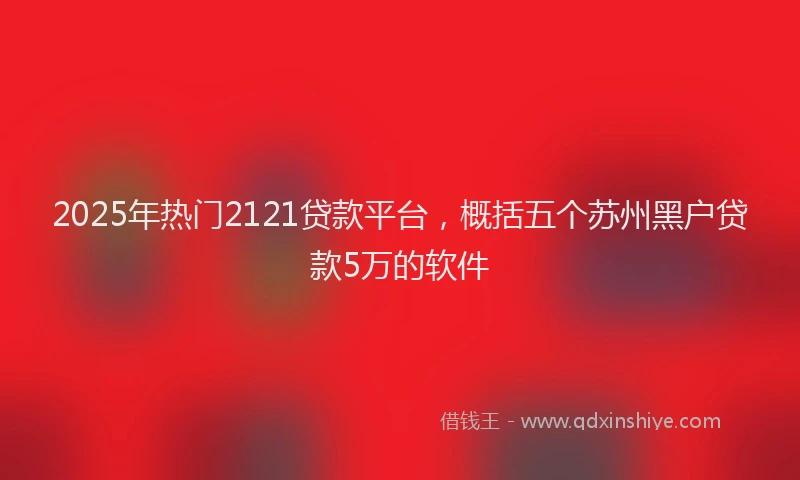 2025年热门2121贷款平台，概括五个苏州黑户贷款5万的软件