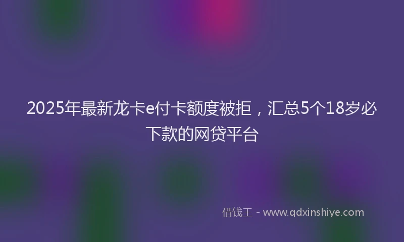 2025年最新龙卡e付卡额度被拒，汇总5个18岁必下款的网贷平台