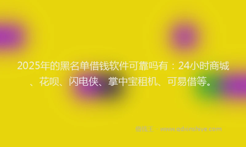 2025年的黑名单借钱软件可靠吗有：24小时商城、花呗、闪电侠、掌中宝租机、可易借等。