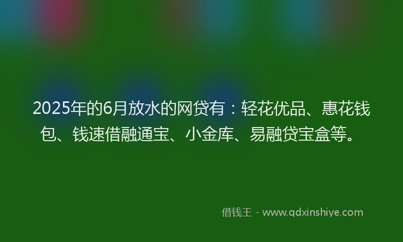 2025年的6月放水的网贷有：轻花优品、惠花钱包、钱速借融通宝、小金库、易融贷宝盒等。