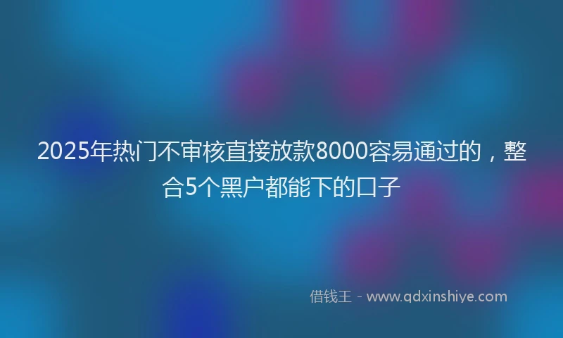 2025年热门不审核直接放款8000容易通过的,整合5个黑户都能下的口子