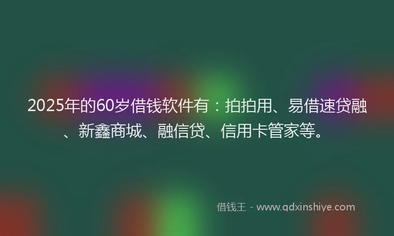 2025年的60岁借钱软件有：拍拍用、易借速贷融、新鑫商城、融信贷、信用卡管家等。