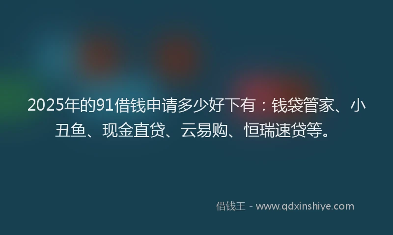 2025年的91借钱申请多少好下有：钱袋管家、小丑鱼、现金直贷、云易购、恒瑞速贷等。