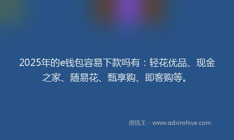 2025年的e钱包容易下款吗有：轻花优品、现金之家、随易花、甄享购、即客购等。