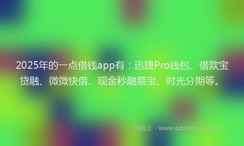 2025年的一点借钱app有：迅捷Pro钱包、借款宝贷融、微微快借、现金秒融易宝、时光分期等。