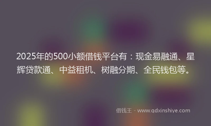 2025年的500小额借钱平台有：现金易融通、星辉贷款通、中益租机、树融分期、全民钱包等。