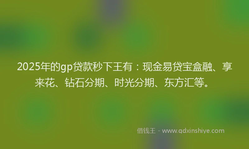 2025年的gp贷款秒下王有：现金易贷宝盒融、享来花、钻石分期、时光分期、东方汇等。