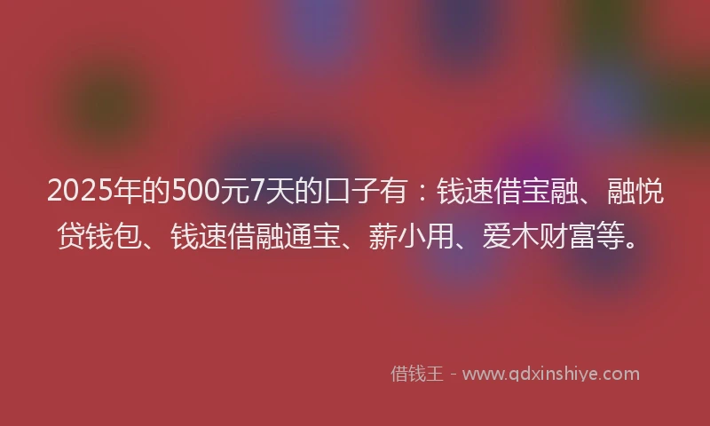 2025年的500元7天的口子有：钱速借宝融、融悦贷钱包、钱速借融通宝、薪小用、爱木财富等。