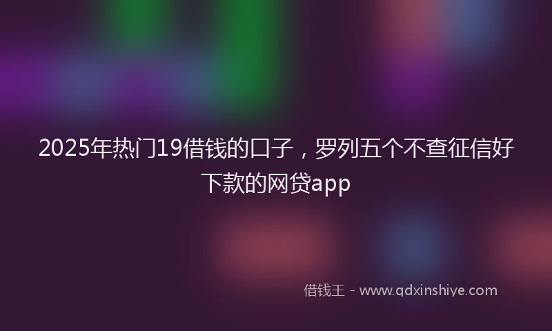 2025年热门19借钱的口子，罗列五个不查征信好下款的网贷app