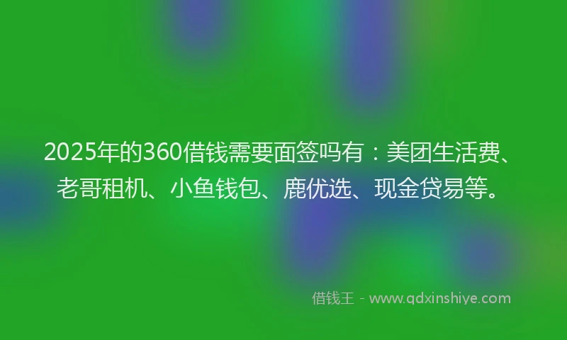2025年的360借钱需要面签吗有：美团生活费、老哥租机、小鱼钱包、鹿优选、现金贷易等。