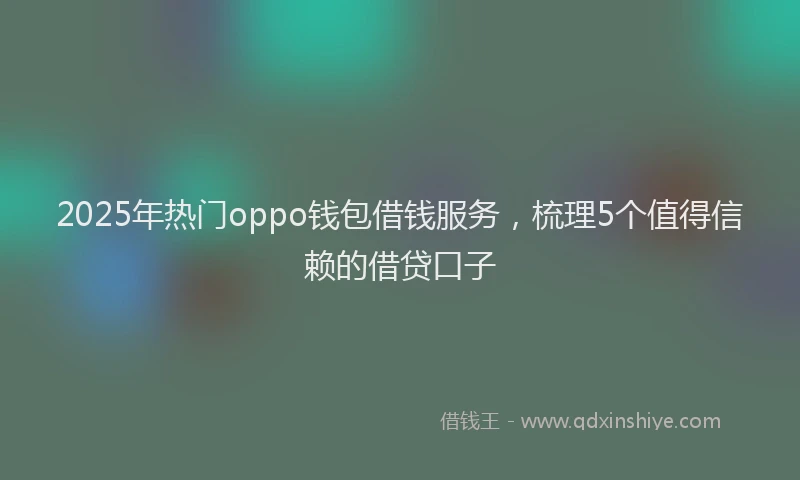2025年热门oppo钱包借钱服务，梳理5个值得信赖的借贷口子