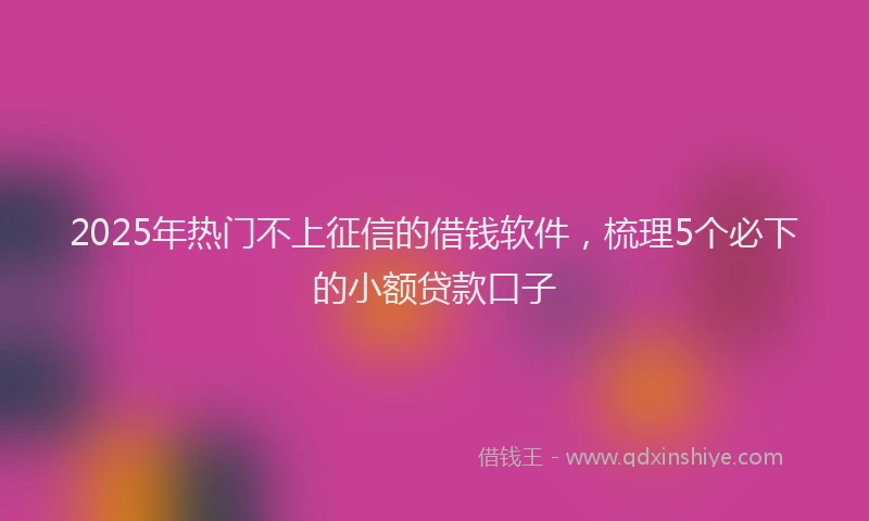 2025年热门不上征信的借钱软件，梳理5个必下的小额贷款口子