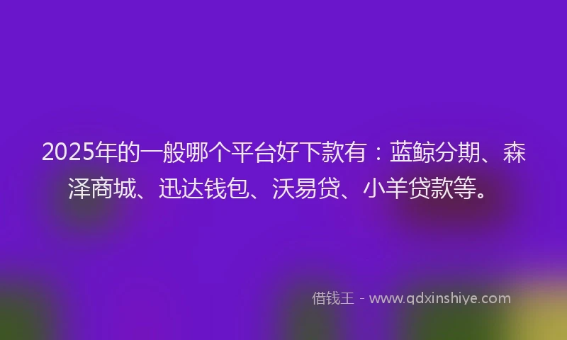 2025年的一般哪个平台好下款有：蓝鲸分期、森泽商城、迅达钱包、沃易贷、小羊贷款等。