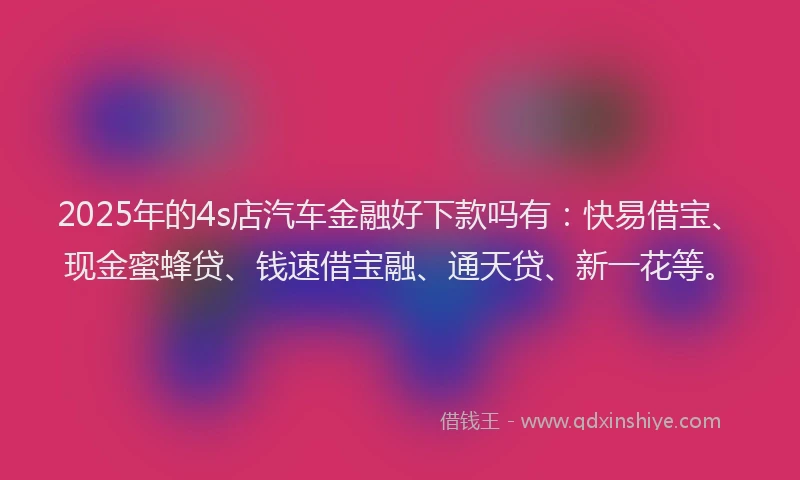 2025年的4s店汽车金融好下款吗有：快易借宝、现金蜜蜂贷、钱速借宝融、通天贷、新一花等。