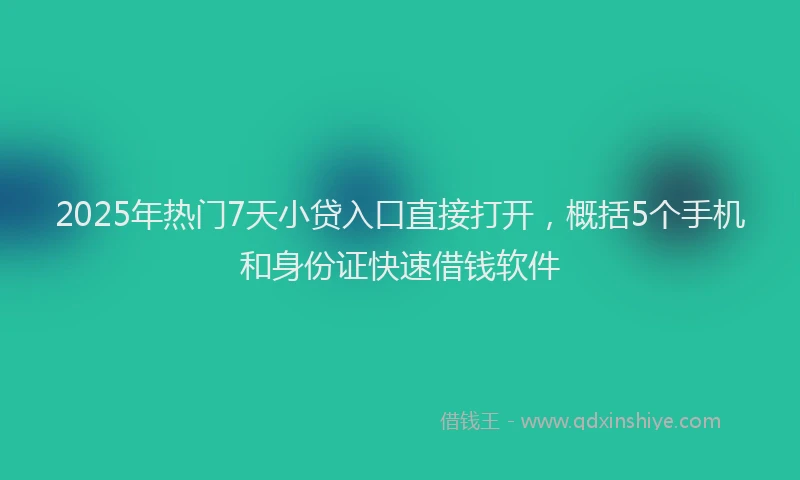 2025年热门7天小贷入口直接打开，概括5个手机和身份证快速借钱软件