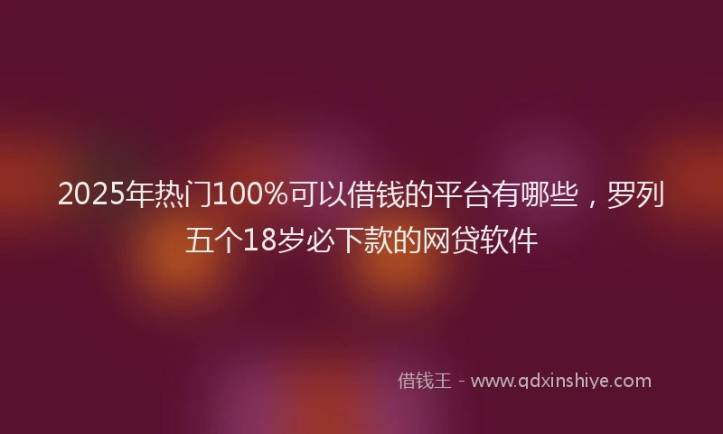 2025年热门100%可以借钱的平台有哪些，罗列五个18岁必下款的网贷软件