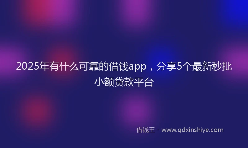 2025年有什么可靠的借钱app，分享5个最新秒批小额贷款平台