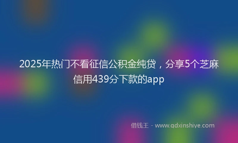 2025年热门不看征信公积金纯贷，分享5个芝麻信用439分下款的app