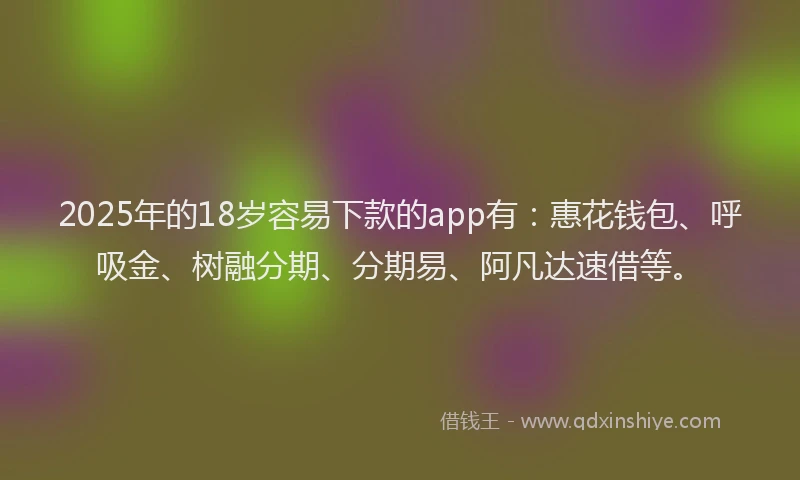 2025年的18岁容易下款的app有：惠花钱包、呼吸金、树融分期、分期易、阿凡达速借等。