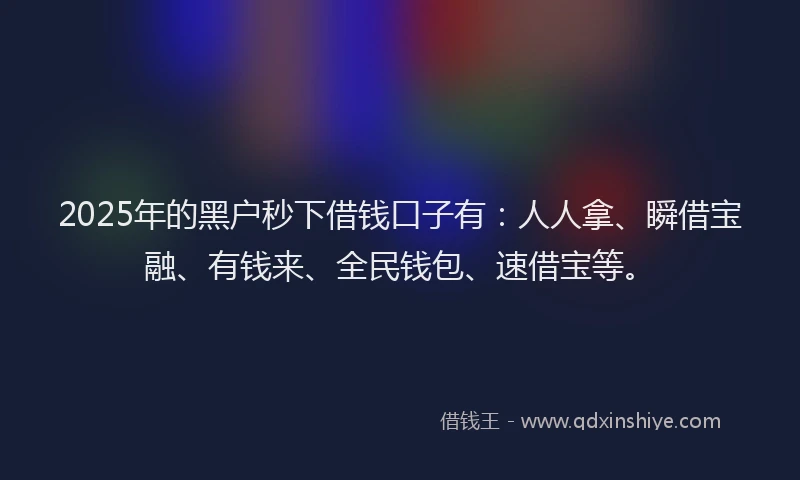 2025年的黑户秒下借钱口子有：人人拿、瞬借宝融、有钱来、全民钱包、速借宝等。
