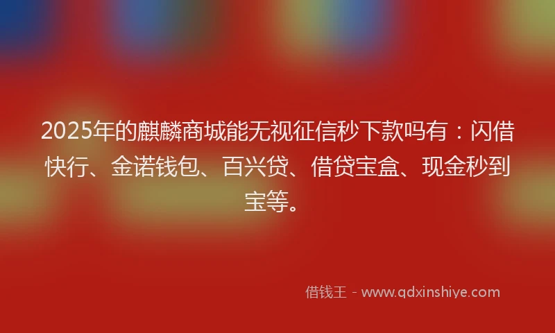 2025年的麒麟商城能无视征信秒下款吗有：闪借快行、金诺钱包、百兴贷、借贷宝盒、现金秒到宝等。