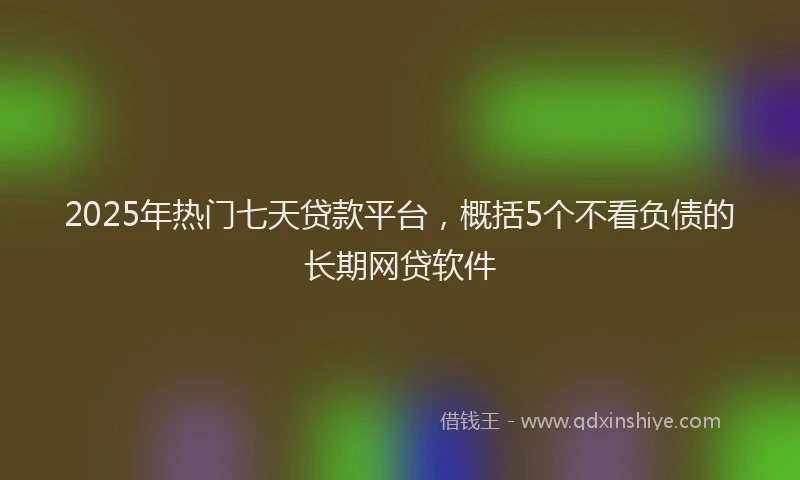 2025年热门七天贷款平台，概括5个不看负债的长期网贷软件
