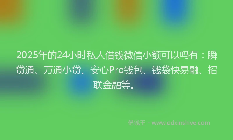 2025年的24小时私人借钱微信小额可以吗有：瞬贷通、万通小贷、安心Pro钱包、钱袋快易融、招联金融等。