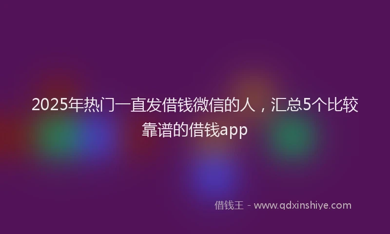 2025年热门一直发借钱微信的人，汇总5个比较靠谱的借钱app