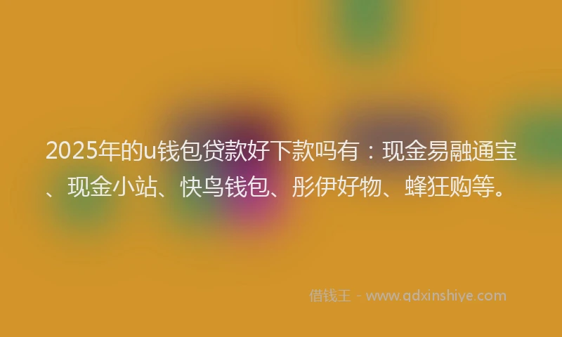 2025年的u钱包贷款好下款吗有：现金易融通宝、现金小站、快鸟钱包、彤伊好物、蜂狂购等。