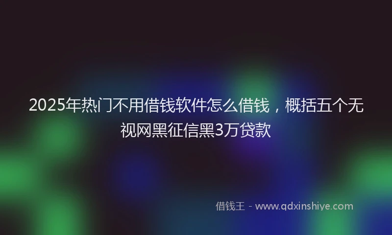 2025年热门不用借钱软件怎么借钱，概括五个无视网黑征信黑3万贷款