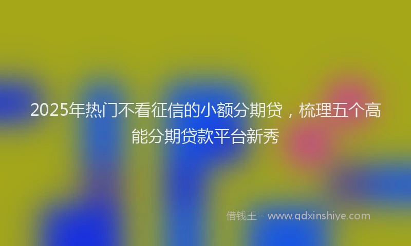 2025年热门不看征信的小额分期贷，梳理五个高能分期贷款平台新秀